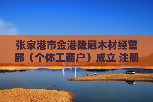 张家港市金港隆冠木材经营部(个体工商户)成立 注册资本5万人民币