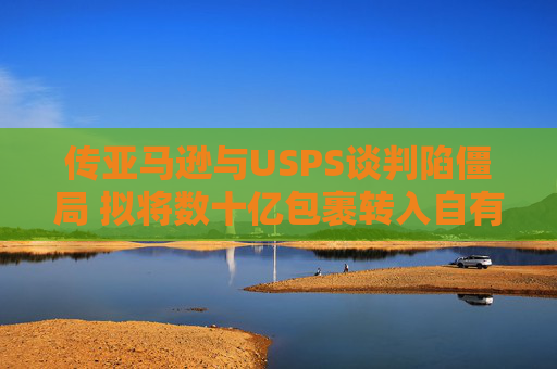 传亚马逊与USPS谈判陷僵局 拟将数十亿包裹转入自有物流网络  第1张