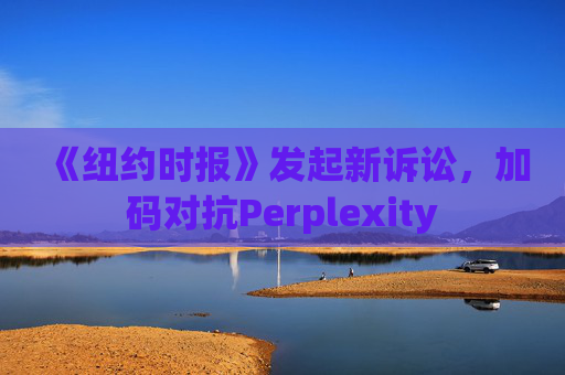 《纽约时报》发起新诉讼,加码对抗Perplexity