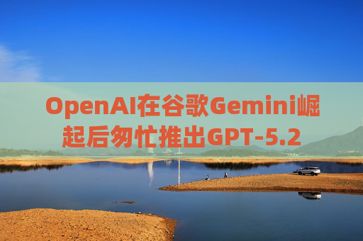 OpenAI在谷歌Gemini崛起后匆忙推出GPT-5.2