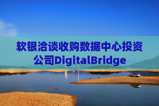 软银洽谈收购数据中心投资公司DigitalBridge