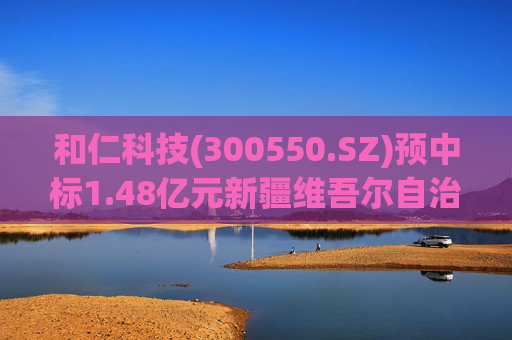 和仁科技(300550.SZ)预中标1.48亿元新疆维吾尔自治区中医医院智慧医院信息化建设项目