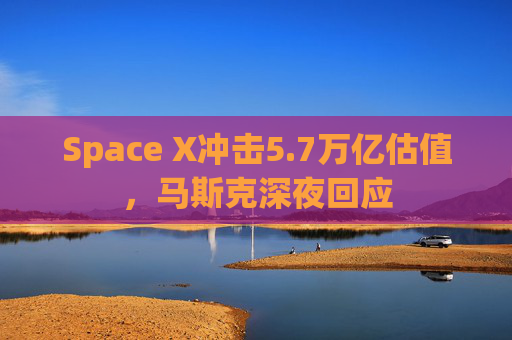 Space X冲击5.7万亿估值，马斯克深夜回应