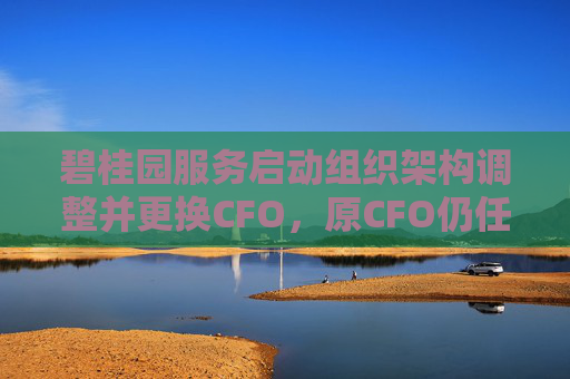 碧桂园服务启动组织架构调整并更换CFO,原CFO仍任执行总裁负责孵化业务板块
