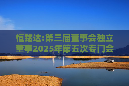 恒铭达:第三届董事会独立董事2025年第五次专门会议决议