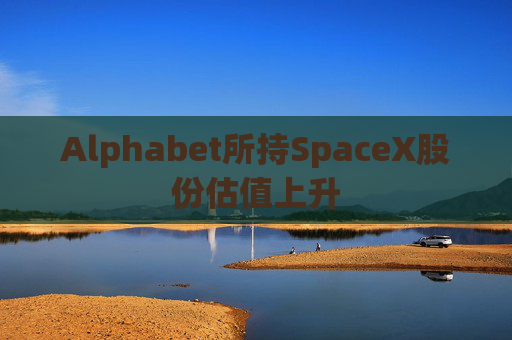 Alphabet所持SpaceX股份估值上升