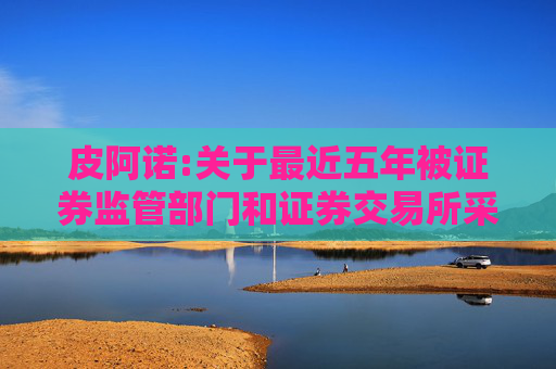 皮阿诺:关于最近五年被证券监管部门和证券交易所采取监管措施或处罚的公告