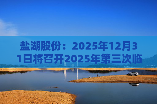 盐湖股份：2025年12月31日将召开2025年第三次临时股东会