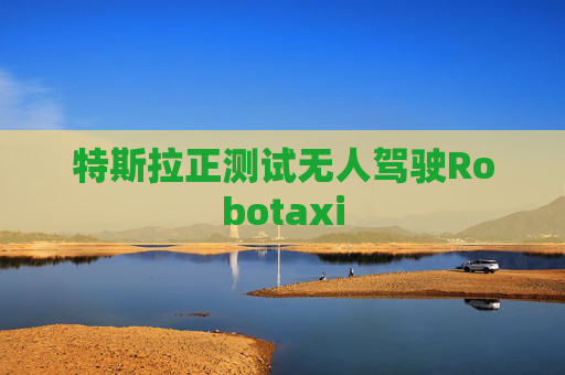 特斯拉正测试无人驾驶Robotaxi