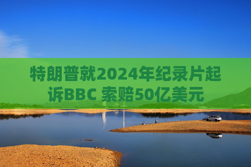 特朗普就2024年纪录片起诉BBC 索赔50亿美元