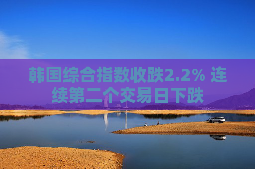 韩国综合指数收跌2.2% 连续第二个交易日下跌
