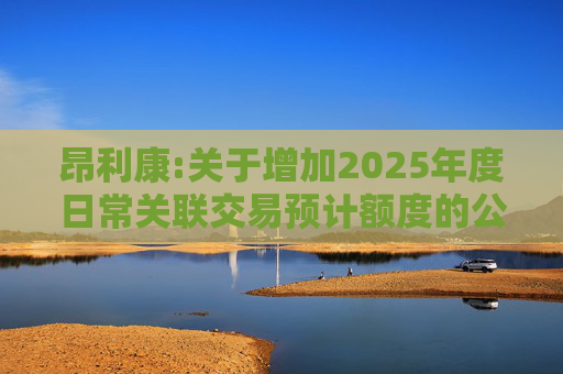 昂利康:关于增加2025年度日常关联交易预计额度的公告