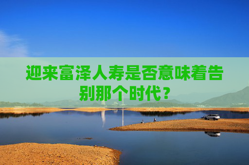 迎来富泽人寿是否意味着告别那个时代？