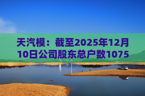 天汽模：截至2025年12月10日公司股东总户数107510户