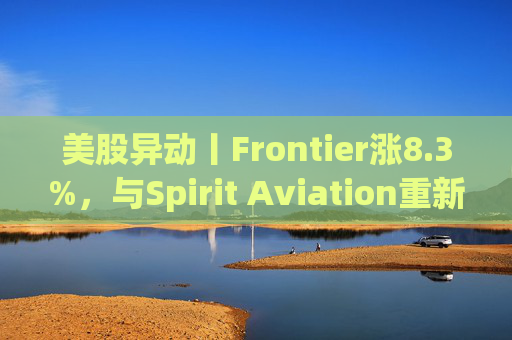 美股异动丨Frontier涨8.3%，与Spirit Aviation重新启动合并谈判