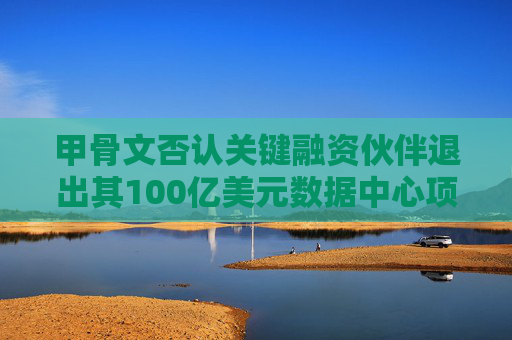 甲骨文否认关键融资伙伴退出其100亿美元数据中心项目