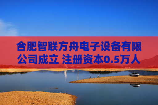 合肥智联方舟电子设备有限公司成立 注册资本0.5万人民币