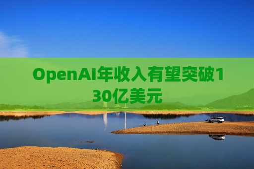 OpenAI年收入有望突破130亿美元