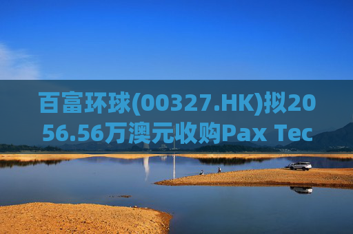 百富环球(00327.HK)拟2056.56万澳元收购Pax Technology Australia PTY Ltd 80%股权