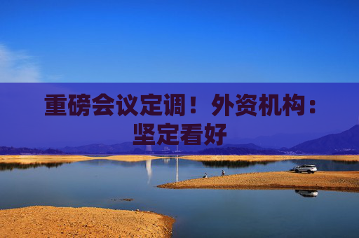 重磅会议定调！外资机构：坚定看好