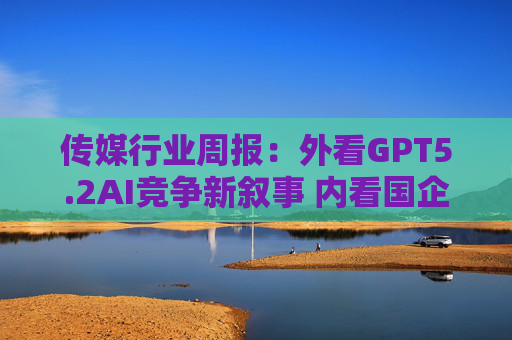 传媒行业周报：外看GPT5.2AI竞争新叙事 内看国企与民企迎十五五