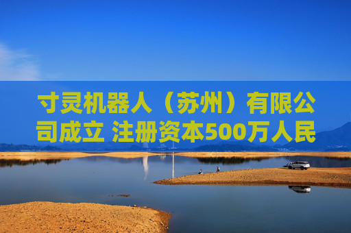 寸灵机器人（苏州）有限公司成立 注册资本500万人民币