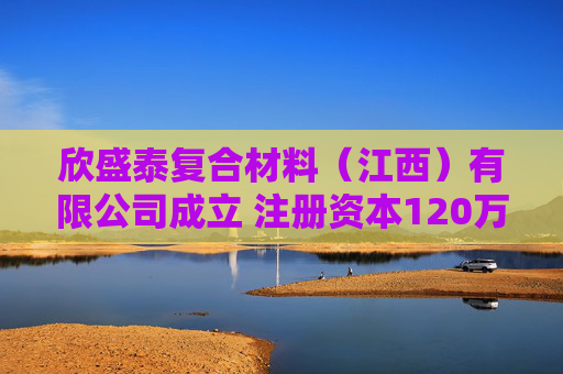 欣盛泰复合材料（江西）有限公司成立 注册资本120万人民币