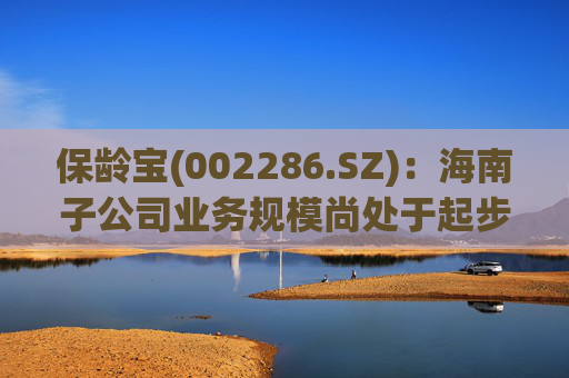保龄宝(002286.SZ)：海南子公司业务规模尚处于起步阶段