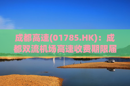 成都高速(01785.HK):成都双流机场高速收费期限届满