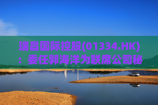 瑞昌国际控股(01334.HK)：委任郭海洋为联席公司秘书