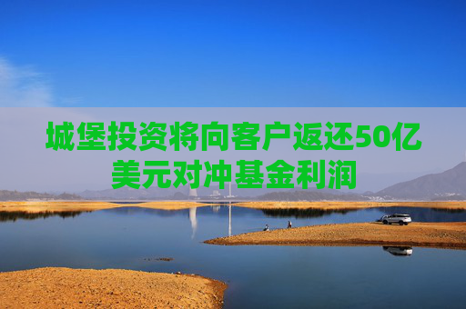 城堡投资将向客户返还50亿美元对冲基金利润
