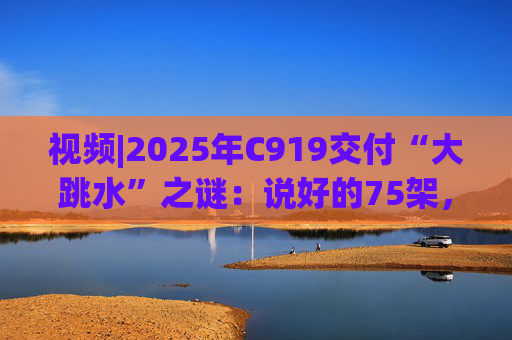 视频|2025年C919交付“大跳水”之谜：说好的75架，只剩“零头”？  第1张