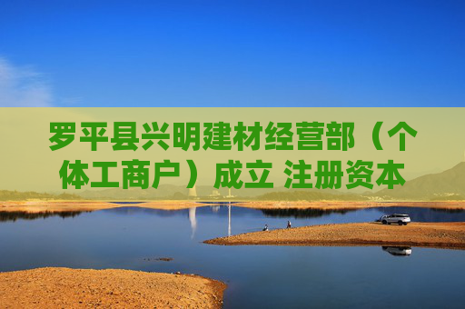 罗平县兴明建材经营部（个体工商户）成立 注册资本20万人民币
