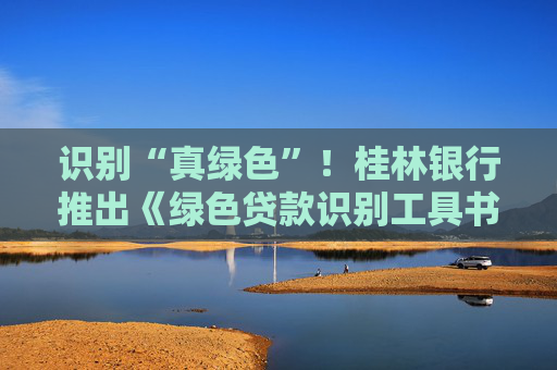 识别“真绿色”！桂林银行推出《绿色贷款识别工具书》