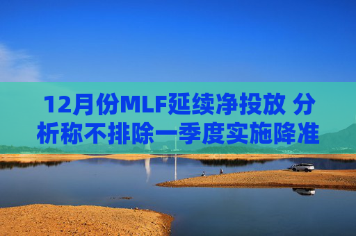 12月份MLF延续净投放 分析称不排除一季度实施降准的可能