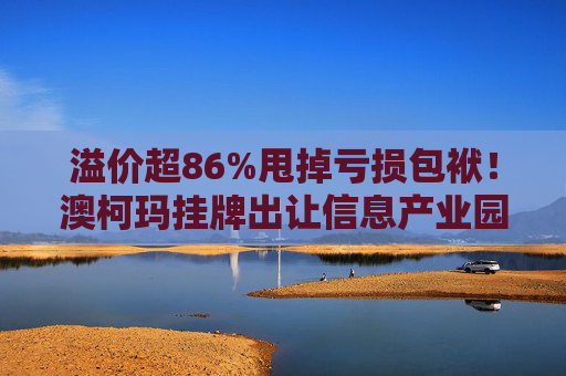 溢价超86%甩掉亏损包袱！澳柯玛挂牌出让信息产业园55%股权，剥离地产业务聚焦“白电”主场