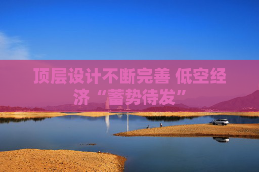 顶层设计不断完善 低空经济“蓄势待发”
