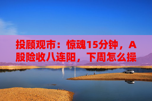 投顾观市：惊魂15分钟，A股险收八连阳，下周怎么操作？  第1张