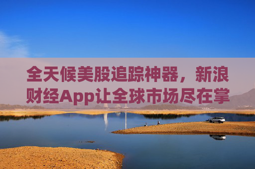 全天候美股追踪神器，新浪财经App让全球市场尽在掌握