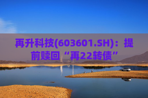 再升科技(603601.SH)：提前赎回“再22转债”  第1张