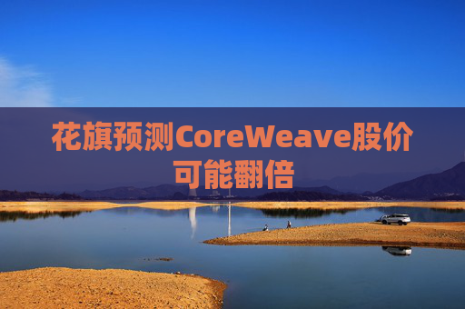 花旗预测CoreWeave股价可能翻倍
