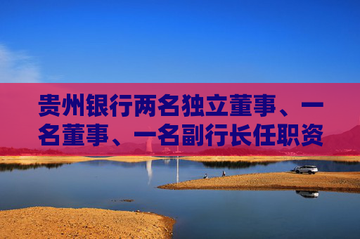 贵州银行两名独立董事、一名董事、一名副行长任职资格获核准