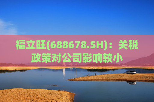 福立旺(688678.SH):关税政策对公司影响较小