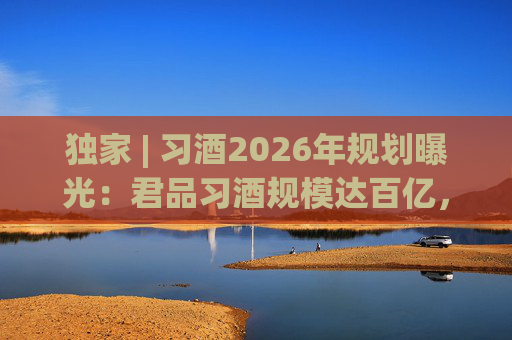 独家 | 习酒2026年规划曝光：君品习酒规模达百亿，全国布局金钻系列  第1张