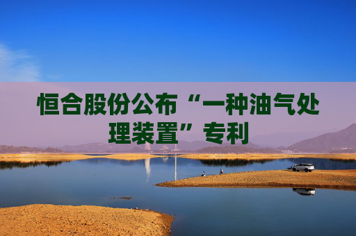 恒合股份公布“一种油气处理装置”专利