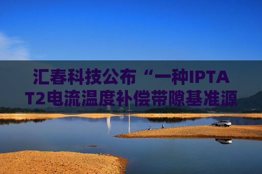 汇春科技公布“一种IPTAT2电流温度补偿带隙基准源电路”专利