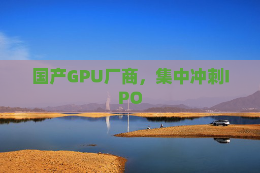 国产GPU厂商，集中冲刺IPO