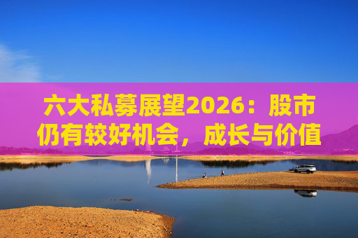 六大私募展望2026：股市仍有较好机会，成长与价值风格趋于均衡  第1张