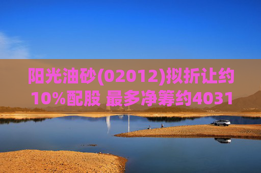 阳光油砂(02012)拟折让约10%配股 最多净筹约4031.8万港元