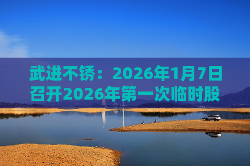 武进不锈：2026年1月7日召开2026年第一次临时股东会